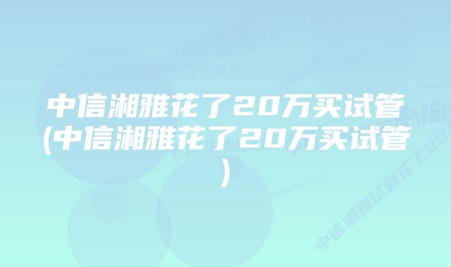 中信湘雅花了20万买试管(中信湘雅花了20万买试管)