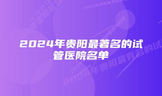 2024年贵阳最著名的试管医院名单