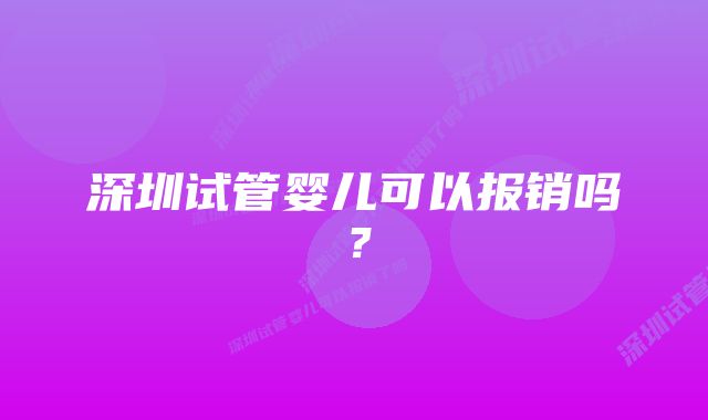 深圳试管婴儿可以报销吗？