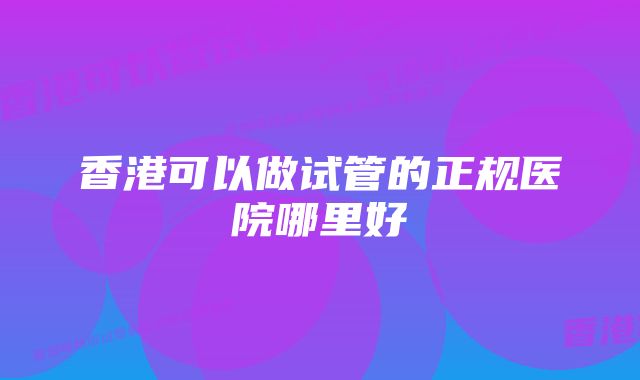 香港可以做试管的正规医院哪里好