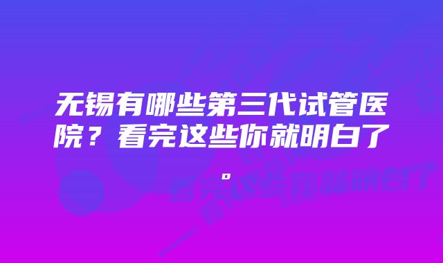 无锡有哪些第三代试管医院？看完这些你就明白了。