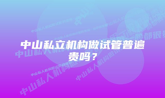 中山私立机构做试管普遍贵吗？