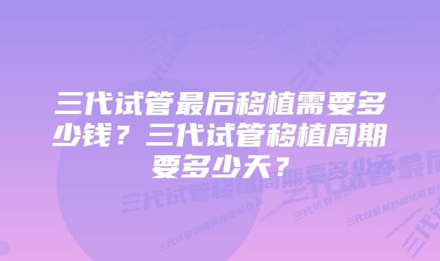 三代试管最后移植需要多少钱？三代试管移植周期要多少天？