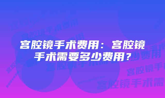 宫腔镜手术费用：宫腔镜手术需要多少费用？