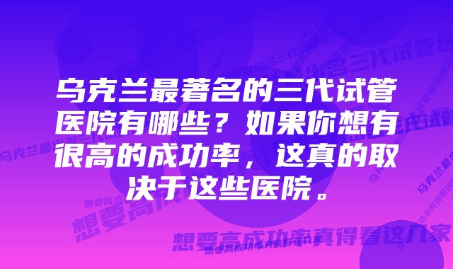 乌克兰最著名的三代试管医院有哪些？如果你想有很高的成功率，这真的取决于这些医院。