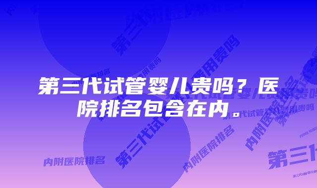 第三代试管婴儿贵吗？医院排名包含在内。