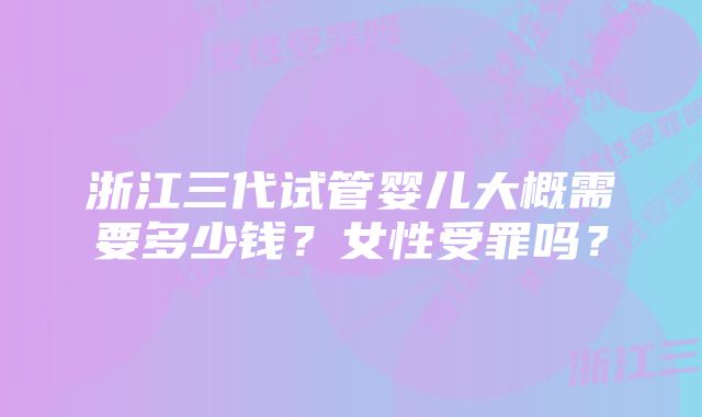 浙江三代试管婴儿大概需要多少钱？女性受罪吗？