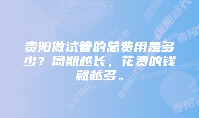 贵阳做试管的总费用是多少？周期越长，花费的钱就越多。