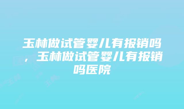 玉林做试管婴儿有报销吗，玉林做试管婴儿有报销吗医院