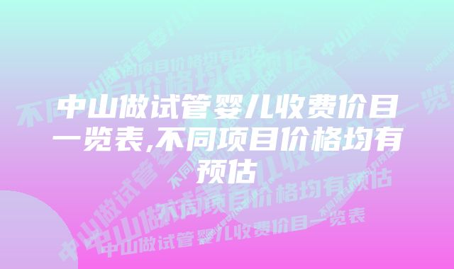 中山做试管婴儿收费价目一览表,不同项目价格均有预估