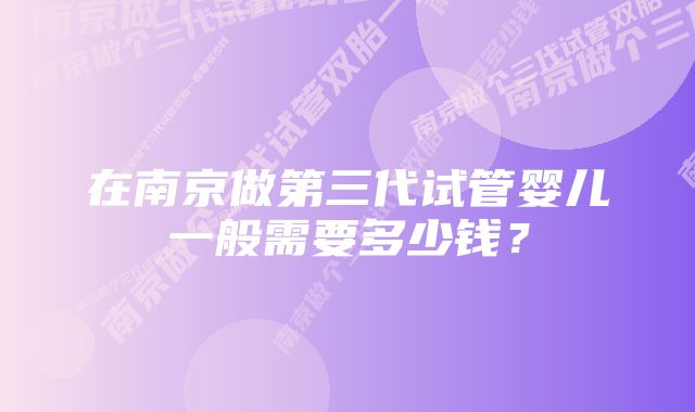 在南京做第三代试管婴儿一般需要多少钱？