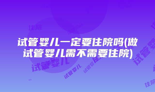 试管婴儿一定要住院吗(做试管婴儿需不需要住院)