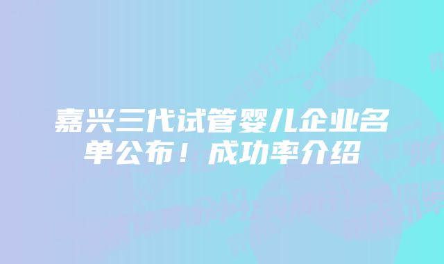 嘉兴三代试管婴儿企业名单公布！成功率介绍