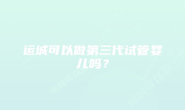 运城可以做第三代试管婴儿吗？