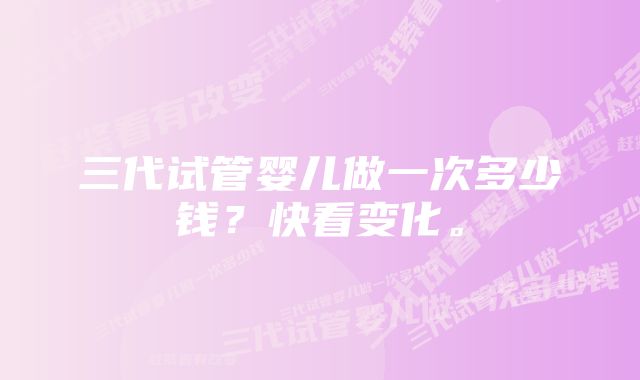 三代试管婴儿做一次多少钱？快看变化。