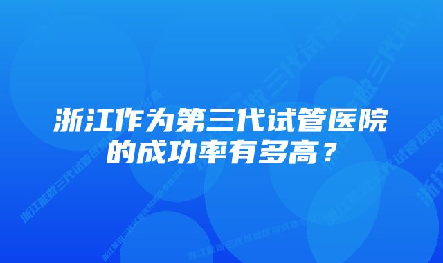 浙江作为第三代试管医院的成功率有多高？