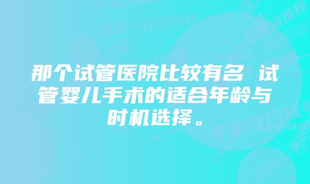 那个试管医院比较有名 试管婴儿手术的适合年龄与时机选择。