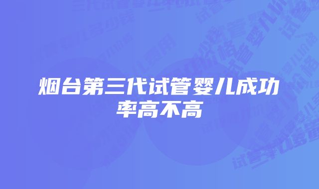 烟台第三代试管婴儿成功率高不高