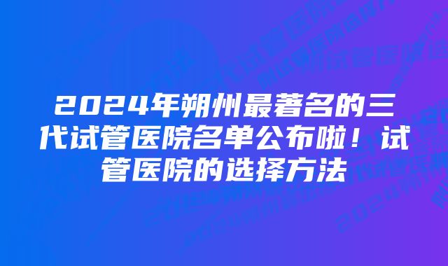 2024年朔州最著名的三代试管医院名单公布啦！试管医院的选择方法