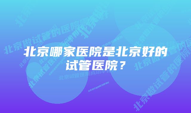 北京哪家医院是北京好的试管医院？