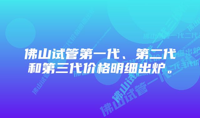 佛山试管第一代、第二代和第三代价格明细出炉。