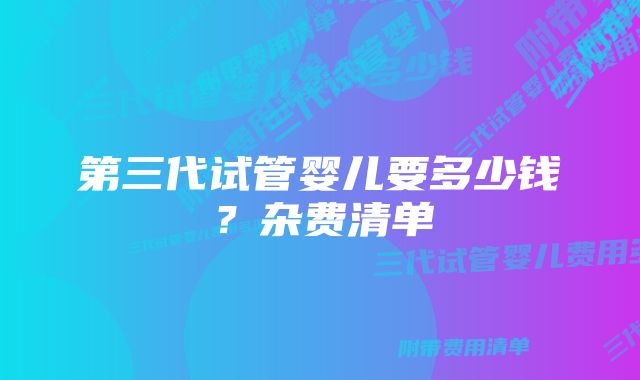 第三代试管婴儿要多少钱？杂费清单