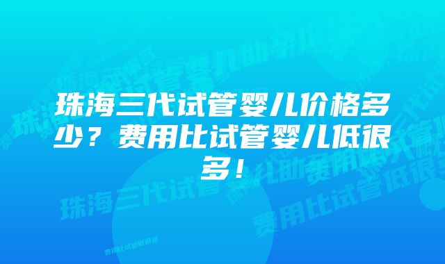 珠海三代试管婴儿价格多少？费用比试管婴儿低很多！