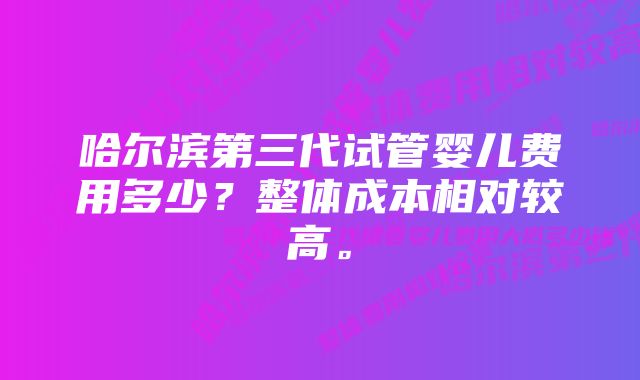 哈尔滨第三代试管婴儿费用多少？整体成本相对较高。