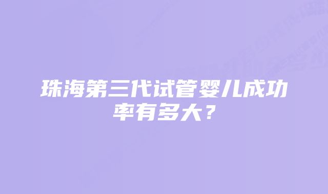 珠海第三代试管婴儿成功率有多大？