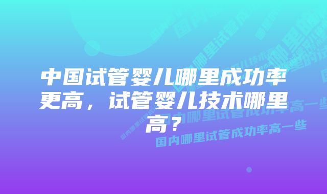 中国试管婴儿哪里成功率更高，试管婴儿技术哪里高？