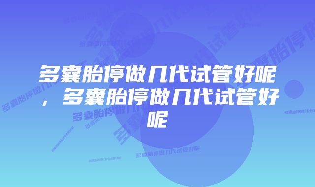 多囊胎停做几代试管好呢，多囊胎停做几代试管好呢