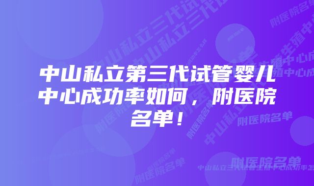 中山私立第三代试管婴儿中心成功率如何，附医院名单！