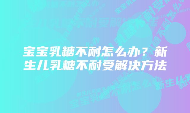 宝宝乳糖不耐怎么办？新生儿乳糖不耐受解决方法