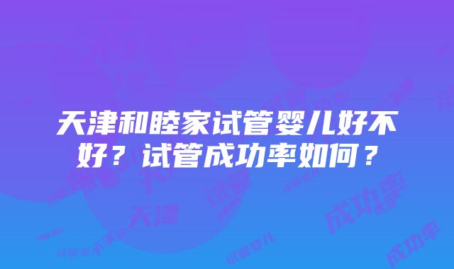 天津和睦家试管婴儿好不好？试管成功率如何？