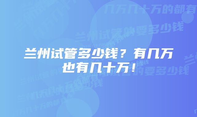 兰州试管多少钱？有几万也有几十万！