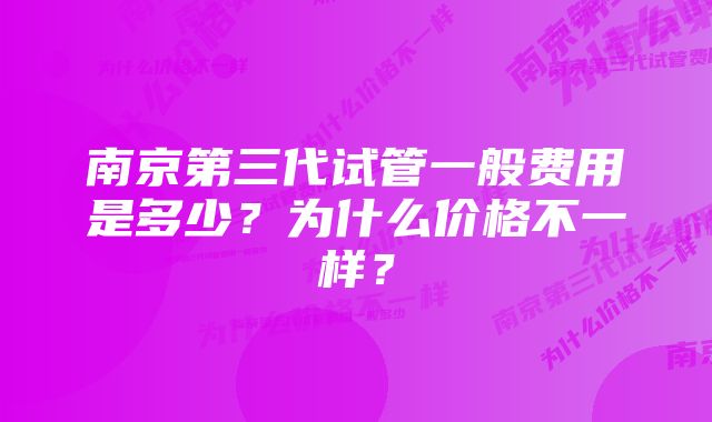 南京第三代试管一般费用是多少？为什么价格不一样？