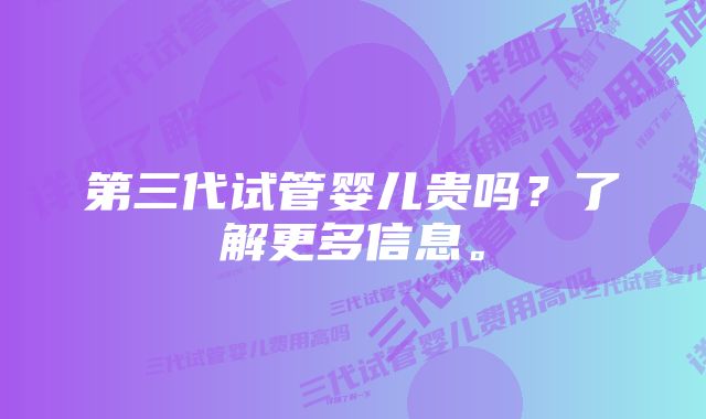 第三代试管婴儿贵吗？了解更多信息。