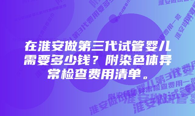 在淮安做第三代试管婴儿需要多少钱？附染色体异常检查费用清单。