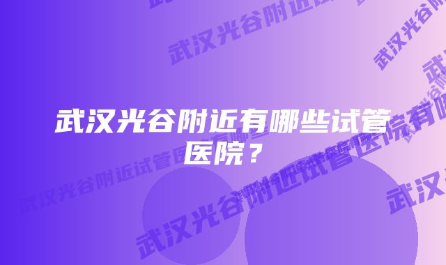 武汉光谷附近有哪些试管医院？