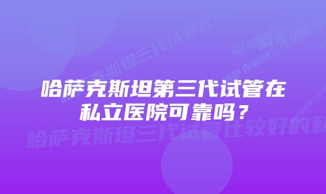 哈萨克斯坦第三代试管在私立医院可靠吗？