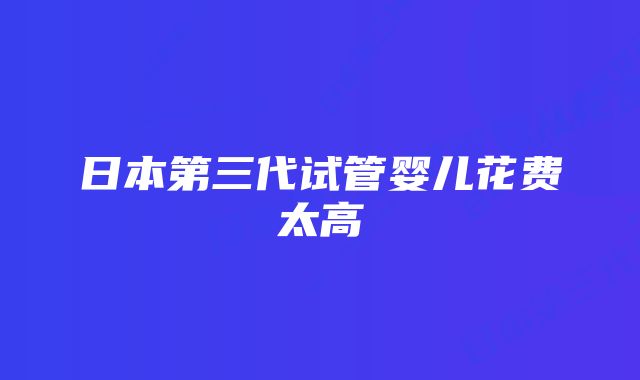 日本第三代试管婴儿花费太高