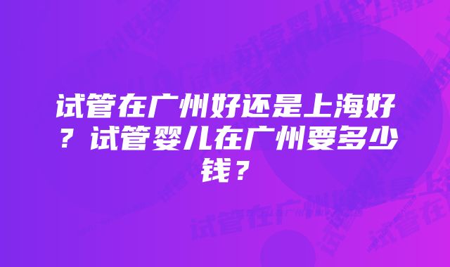 试管在广州好还是上海好？试管婴儿在广州要多少钱？