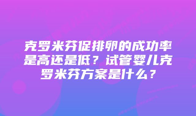 克罗米芬促排卵的成功率是高还是低？试管婴儿克罗米芬方案是什么？