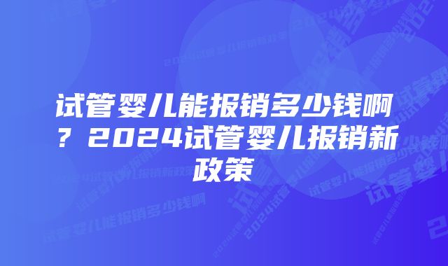 试管婴儿能报销多少钱啊？2024试管婴儿报销新政策