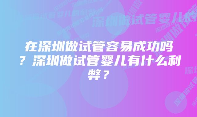 在深圳做试管容易成功吗？深圳做试管婴儿有什么利弊？