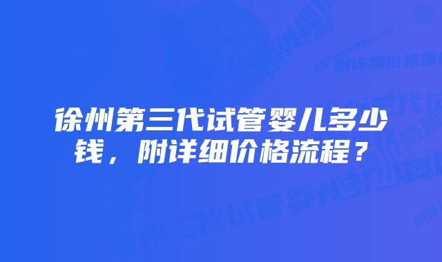 徐州第三代试管婴儿多少钱，附详细价格流程？