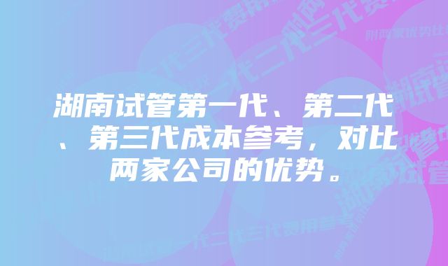 湖南试管第一代、第二代、第三代成本参考，对比两家公司的优势。