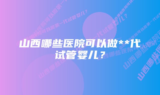 山西哪些医院可以做**代试管婴儿？