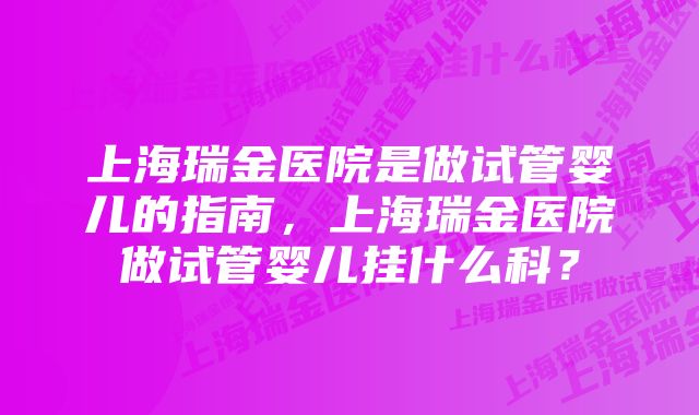 上海瑞金医院是做试管婴儿的指南，上海瑞金医院做试管婴儿挂什么科？