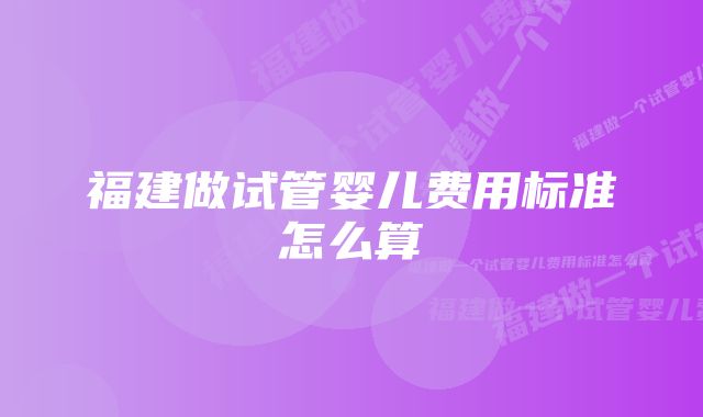 福建做试管婴儿费用标准怎么算